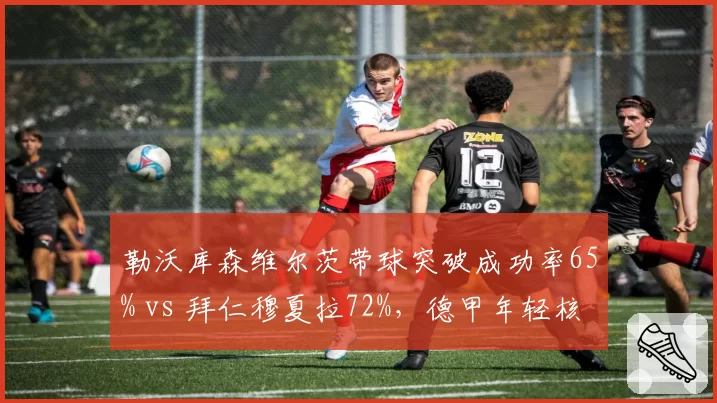 勒沃库森维尔茨带球突破成功率65% vs 拜仁穆夏拉72%,德甲年轻核心对决