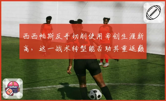 西西帕斯反手切削使用率创生涯新高，这一战术转型能否助其重返巅峰？