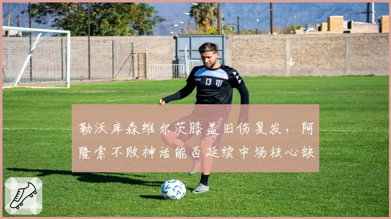 勒沃库森维尔茨膝盖旧伤复发,阿隆索不败神话能否延续中场核心缺阵?