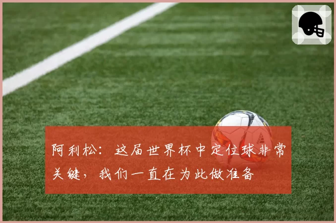 阿利松:这届世界杯中定位球非常关键,我们一直在为此做准备