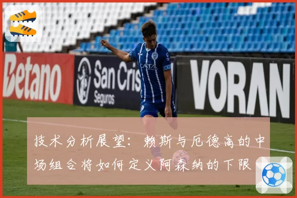 技术分析展望：赖斯与厄德高的中场组合将如何定义阿森纳的下限