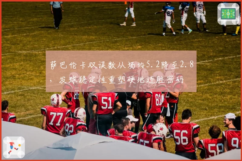 萨巴伦卡双误数从场均5.2降至2.8，发球稳定性重塑硬地连胜密码
