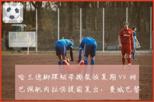 哈兰德脚踝韧带撕裂恢复期 vs 姆巴佩肌肉拉伤提前复出,曼城巴黎锋线核心时间表分化